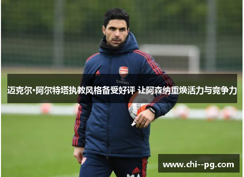 迈克尔·阿尔特塔执教风格备受好评 让阿森纳重焕活力与竞争力