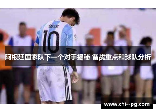 阿根廷国家队下一个对手揭秘 备战重点和球队分析