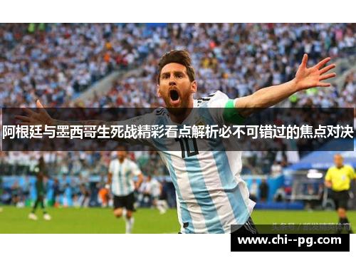 阿根廷与墨西哥生死战精彩看点解析必不可错过的焦点对决