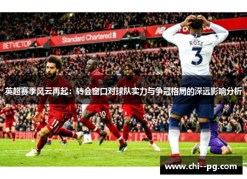 英超赛季风云再起：转会窗口对球队实力与争冠格局的深远影响分析