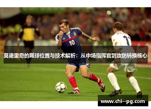 莫德里奇的踢球位置与技术解析：从中场指挥官到攻防转换核心