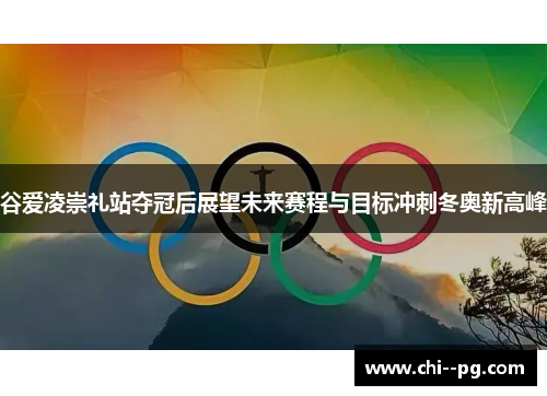 谷爱凌崇礼站夺冠后展望未来赛程与目标冲刺冬奥新高峰