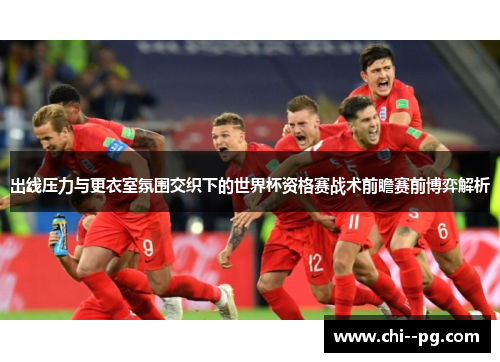 出线压力与更衣室氛围交织下的世界杯资格赛战术前瞻赛前博弈解析