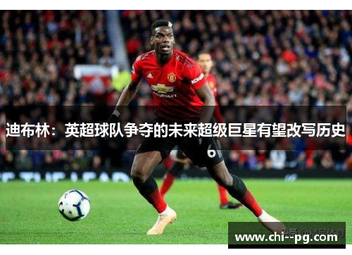 迪布林：英超球队争夺的未来超级巨星有望改写历史