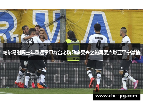 帕尔马时隔三年重返意甲舞台老牌劲旅复兴之路再度点燃亚平宁激情