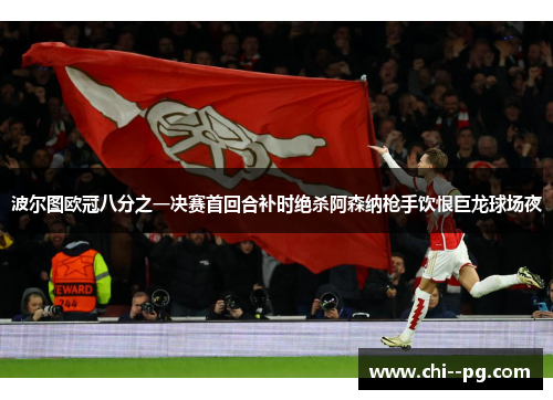 波尔图欧冠八分之一决赛首回合补时绝杀阿森纳枪手饮恨巨龙球场夜