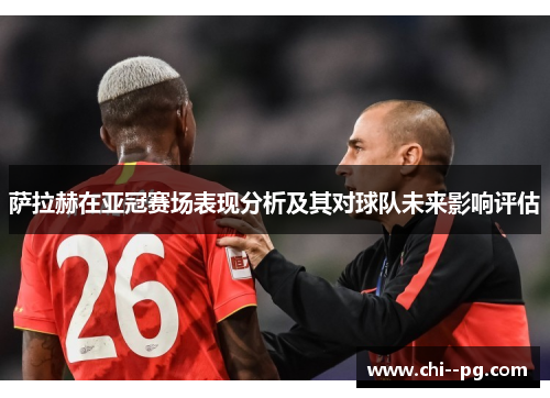 萨拉赫在亚冠赛场表现分析及其对球队未来影响评估