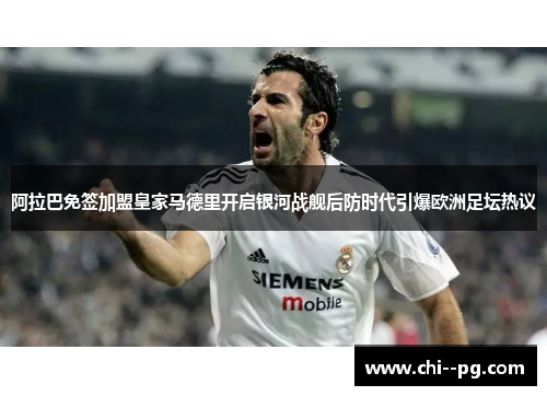 阿拉巴免签加盟皇家马德里开启银河战舰后防时代引爆欧洲足坛热议