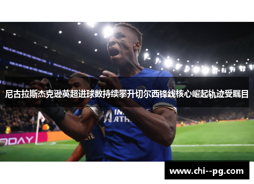 尼古拉斯杰克逊英超进球数持续攀升切尔西锋线核心崛起轨迹受瞩目
