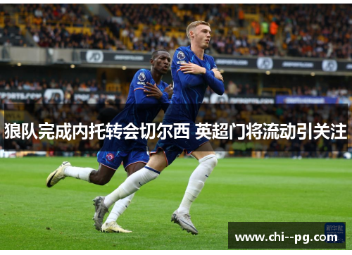 狼队完成内托转会切尔西 英超门将流动引关注