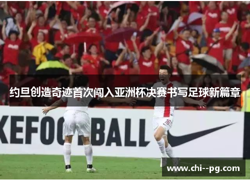 约旦创造奇迹首次闯入亚洲杯决赛书写足球新篇章 约旦创造奇迹首次闯入亚洲杯决赛书写足球新篇章
