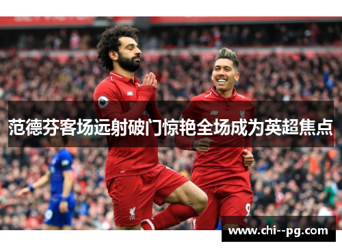 范德芬客场远射破门惊艳全场成为英超焦点